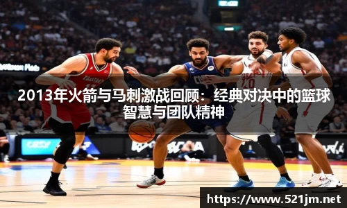 2013年火箭与马刺激战回顾：经典对决中的篮球智慧与团队精神