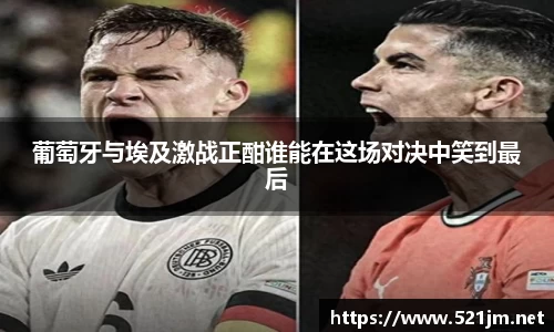 葡萄牙与埃及激战正酣谁能在这场对决中笑到最后