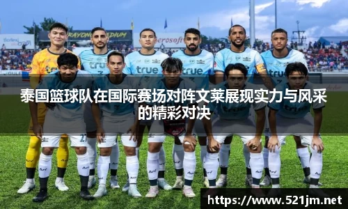 泰国篮球队在国际赛场对阵文莱展现实力与风采的精彩对决