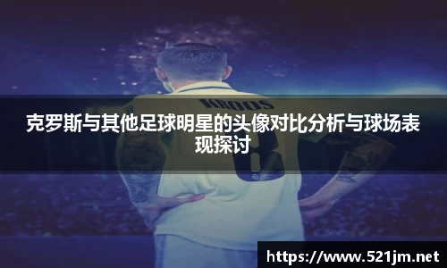 克罗斯与其他足球明星的头像对比分析与球场表现探讨