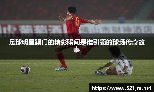 足球明星踢门的精彩瞬间是谁引领的球场传奇故事